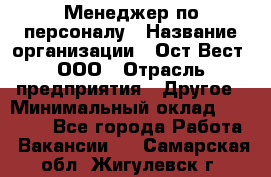 Менеджер по персоналу › Название организации ­ Ост-Вест, ООО › Отрасль предприятия ­ Другое › Минимальный оклад ­ 28 000 - Все города Работа » Вакансии   . Самарская обл.,Жигулевск г.